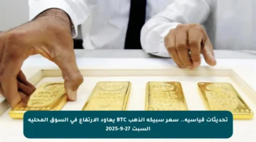 تحديثات قياسية.. سعر سبيكة الذهب BTC يعاود الارتفاع في السوق المحلية السبت 27-9-2025